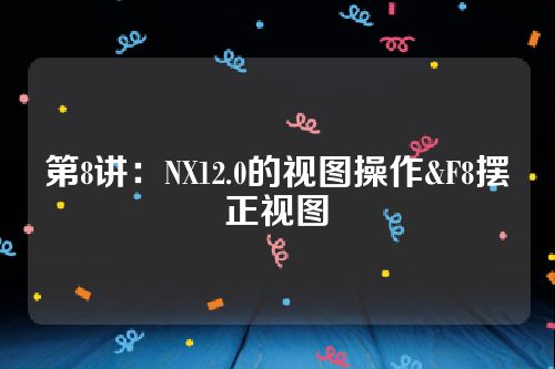第8讲：NX12.0的视图操作&F8摆正视图
